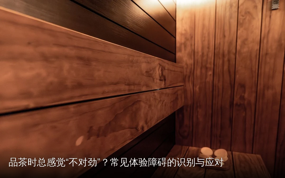 品茶时总感觉“不对劲”？常见体验障碍的识别与应对